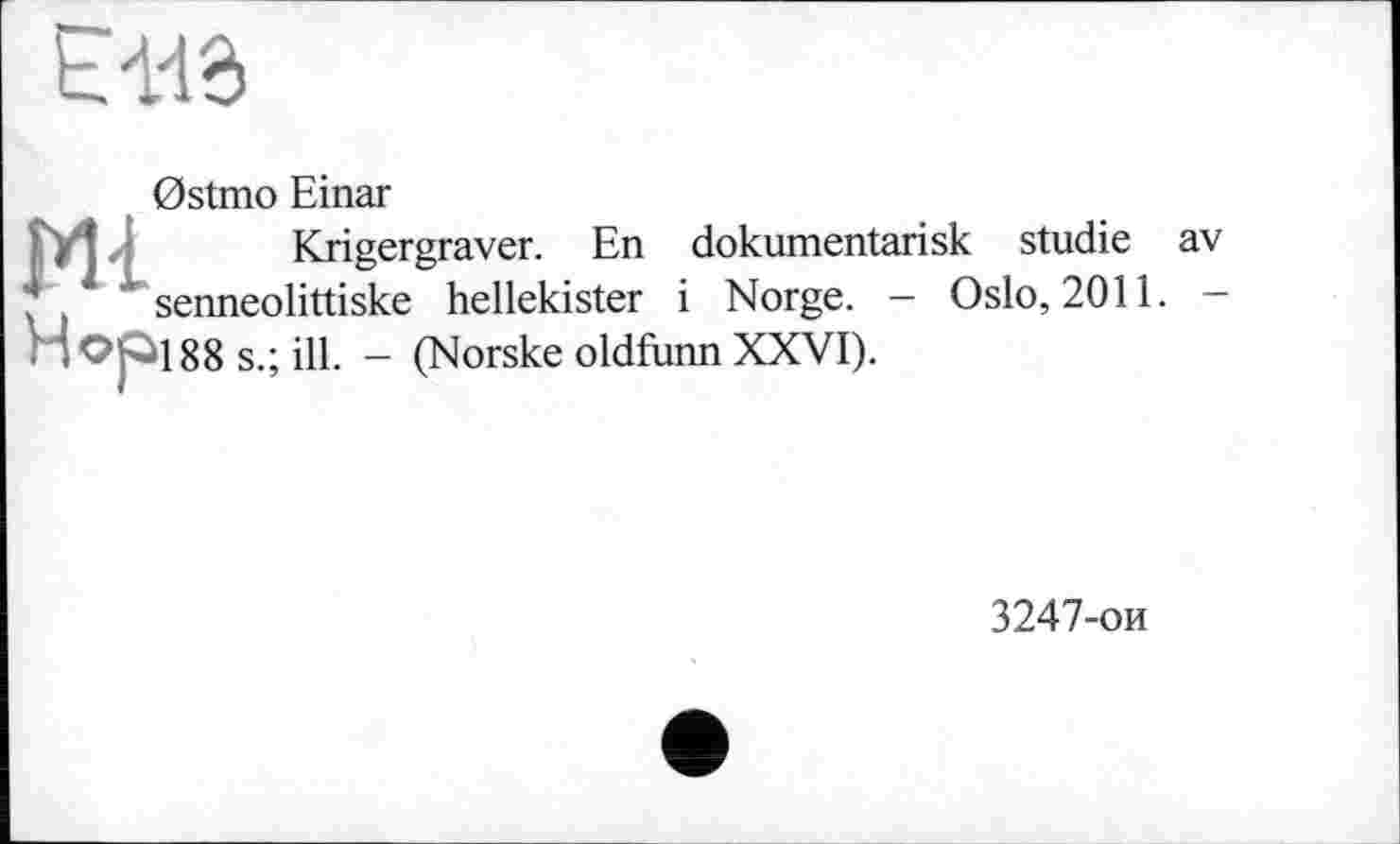 ﻿0stmo Einar
Krigergraver. En dokumentarisk Studie av senneolittiske hellekister і Norge. — Oslo, 2011. — '188 s.; ill. - (Norske oldfunn XXVI).
3247-ои